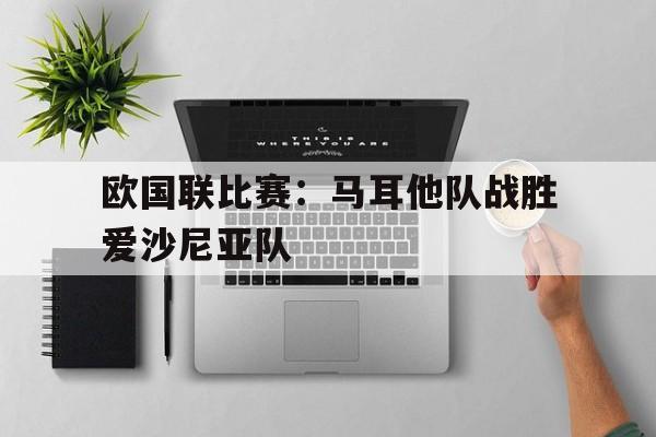 关于欧国联比赛：马耳他队战胜爱沙尼亚队的信息