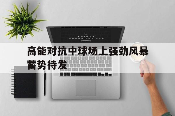 高能对抗中球场上强劲风暴蓄势待发的简单介绍
