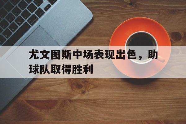 包含尤文图斯中场表现出色，助球队取得胜利的词条