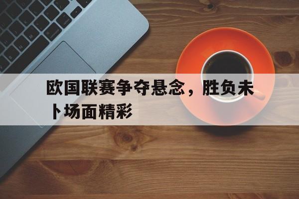 包含欧国联赛争夺悬念，胜负未卜场面精彩的词条
