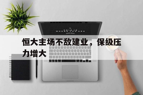 恒大主场不敌建业，保级压力增大的简单介绍
