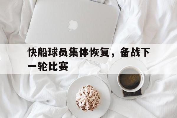 快船球员集体恢复，备战下一轮比赛
