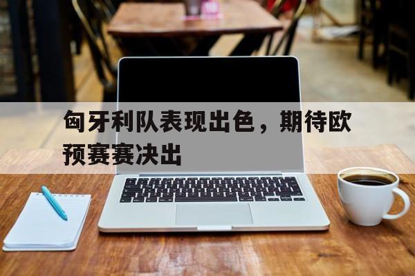 关于匈牙利队表现出色，期待欧预赛赛决出的信息