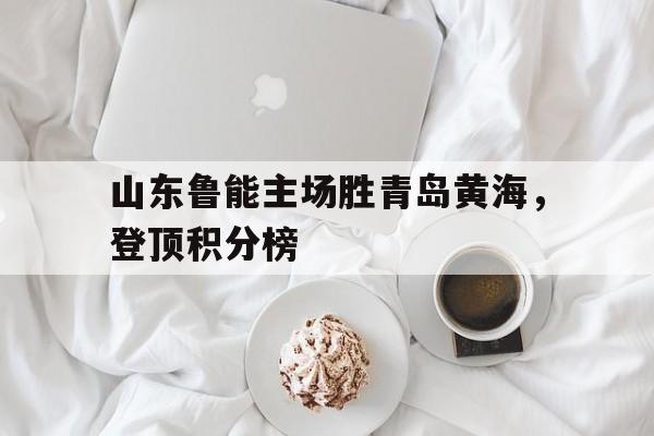 关于山东鲁能主场胜青岛黄海，登顶积分榜的信息