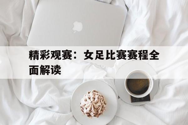 关于精彩观赛：女足比赛赛程全面解读的信息