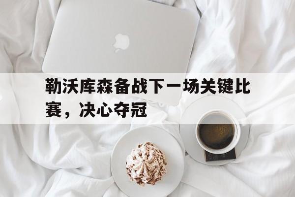 关于勒沃库森备战下一场关键比赛，决心夺冠的信息