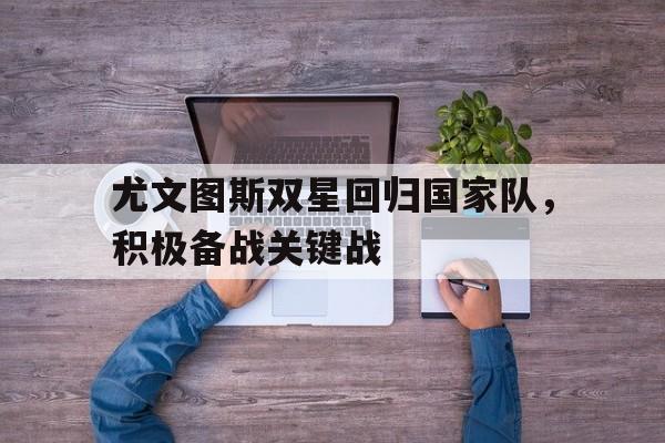 尤文图斯双星回归国家队，积极备战关键战的简单介绍