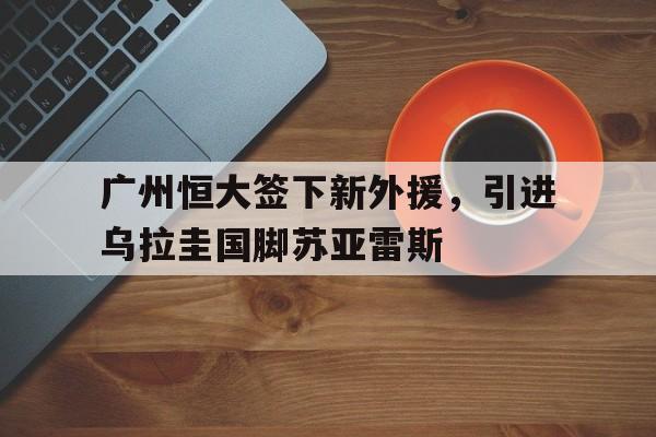 包含广州恒大签下新外援，引进乌拉圭国脚苏亚雷斯的词条