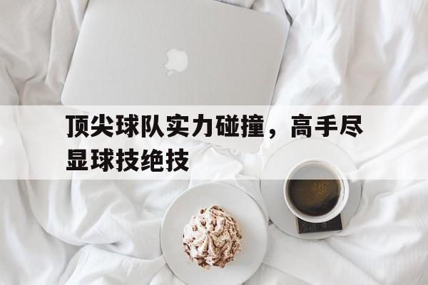 顶尖球队实力碰撞，高手尽显球技绝技的简单介绍