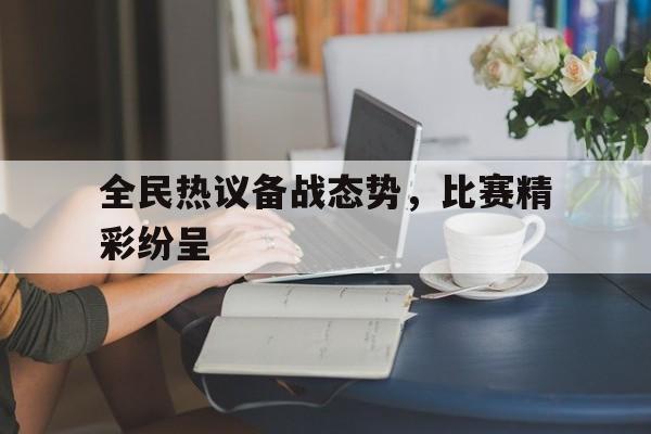 关于全民热议备战态势，比赛精彩纷呈的信息