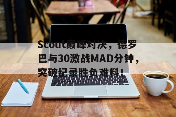 包含Scout巅峰对决，德罗巴与30激战MAD分钟，突破纪录胜负难料！的词条
